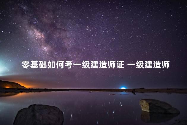 零基础如何考一级建造师证 一级建造师考b证难吗